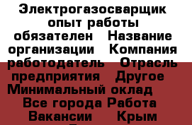 Электрогазосварщик-опыт работы обязателен › Название организации ­ Компания-работодатель › Отрасль предприятия ­ Другое › Минимальный оклад ­ 1 - Все города Работа » Вакансии   . Крым,Гаспра